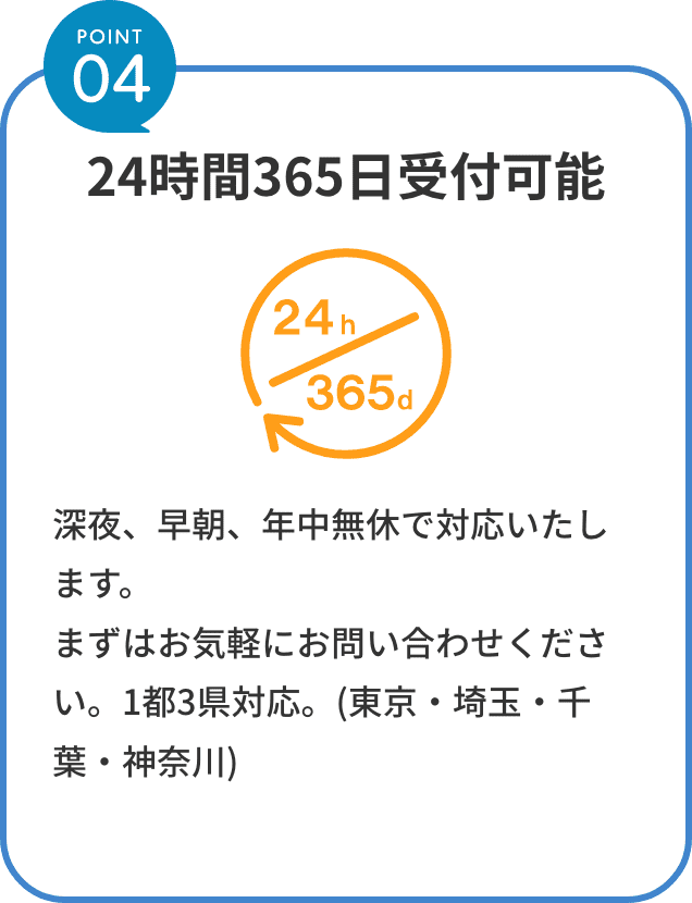 point4。24時間365日受付可能。深夜、早朝、年中無休で対応いたします。まずはお気軽にお問い合わせください。関東全域対応。