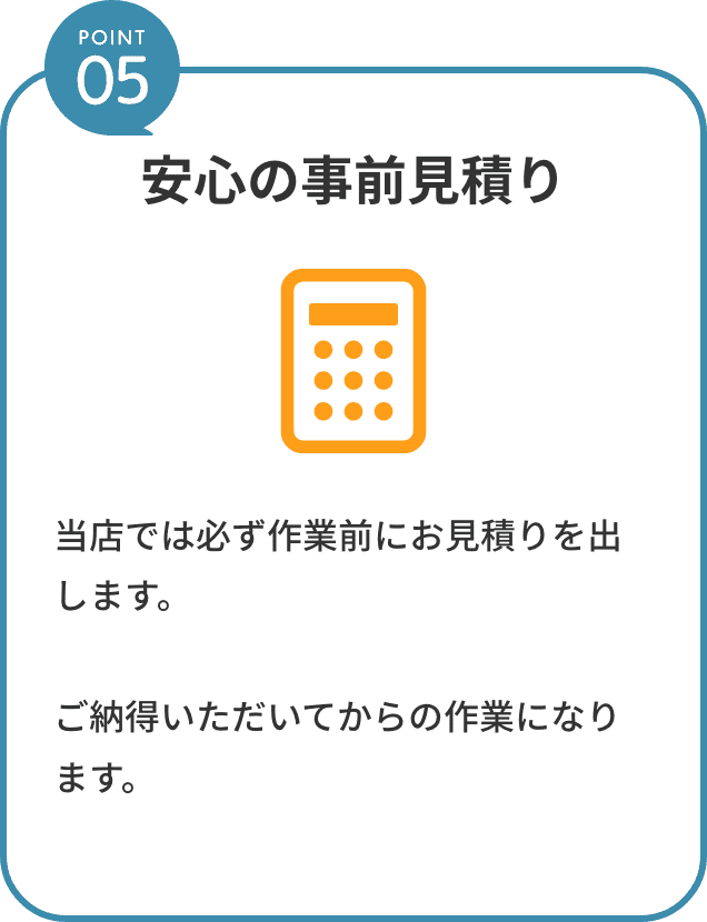 point5。安心の事前見積り。当店では必ず作業前にお見積りを出します。ご納得いただいてからの作業になります。